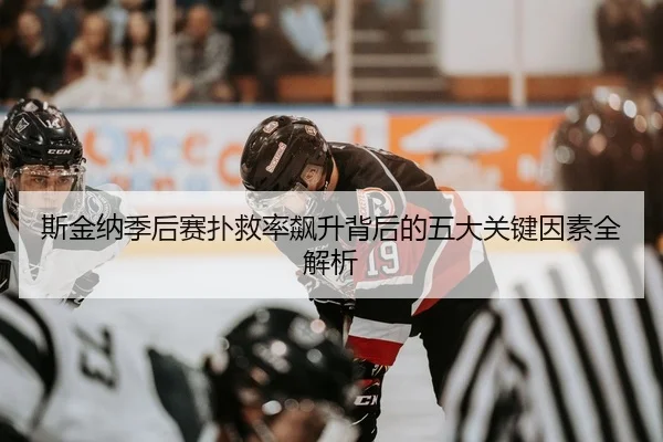 斯金纳季后赛扑救率飙升背后的五大关键因素全解析